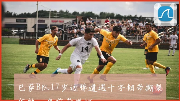 巴萨B队17岁边锋遭遇十字韧带撕裂伤缺一年前景堪忧