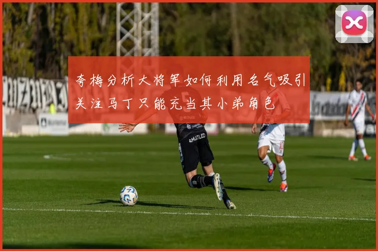 夸梅分析大将军如何利用名气吸引关注马丁只能充当其小弟角色