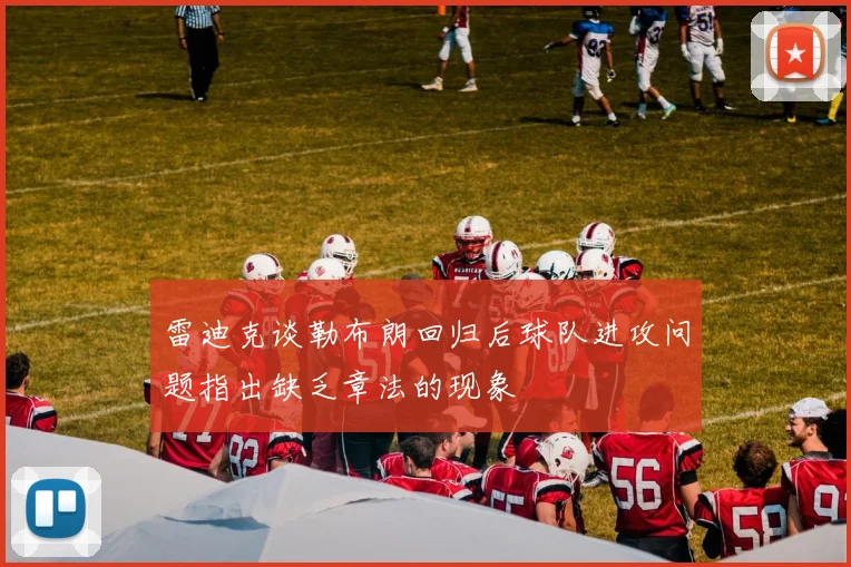 雷迪克谈勒布朗回归后球队进攻问题指出缺乏章法的现象