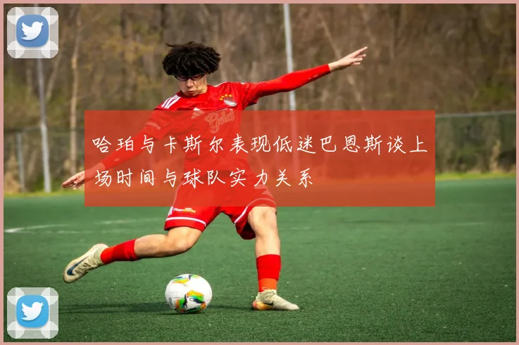哈珀与卡斯尔表现低迷巴恩斯谈上场时间与球队实力关系