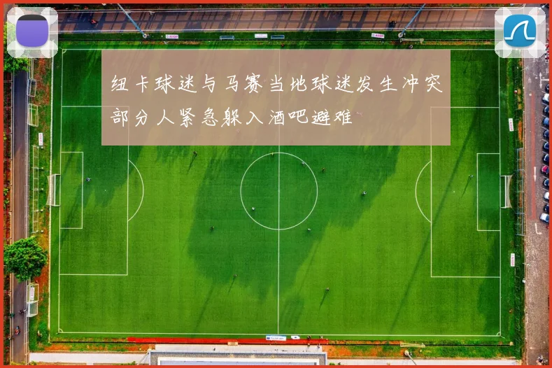 纽卡球迷与马赛当地球迷发生冲突部分人紧急躲入酒吧避难