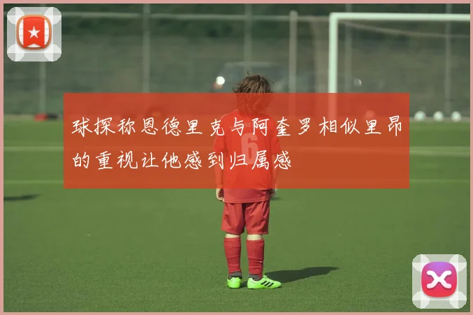 球探称恩德里克与阿奎罗相似里昂的重视让他感到归属感