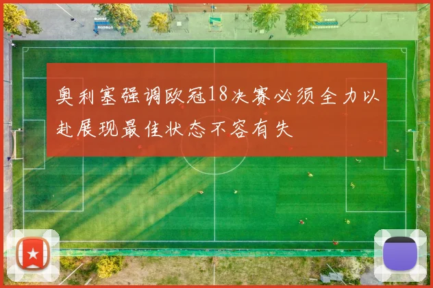 奥利塞强调欧冠18决赛必须全力以赴展现最佳状态不容有失