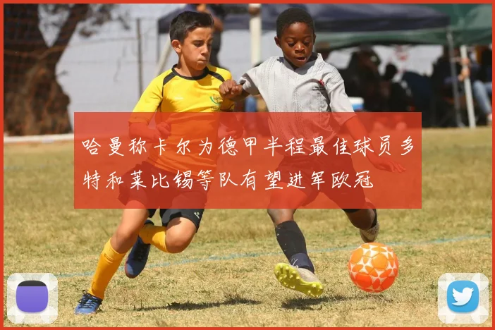 哈曼称卡尔为德甲半程最佳球员多特和莱比锡等队有望进军欧冠