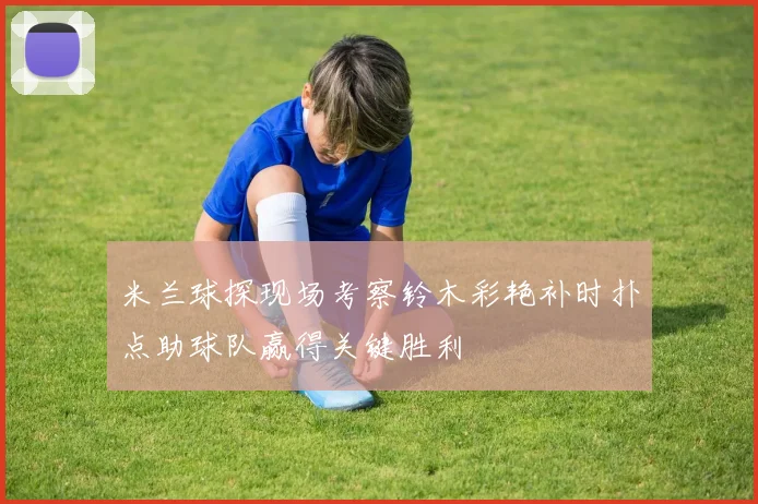 米兰球探现场考察铃木彩艳补时扑点助球队赢得关键胜利