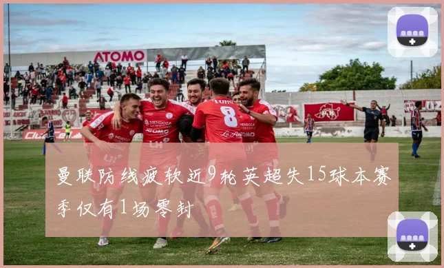 曼联防线疲软近9轮英超失15球本赛季仅有1场零封