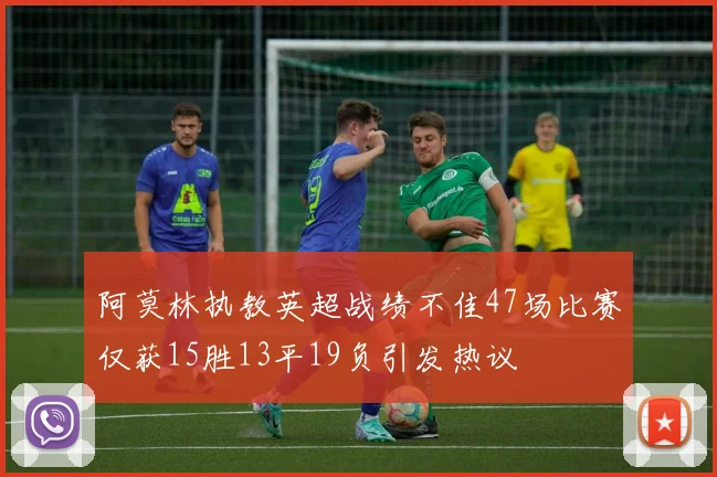 阿莫林执教英超战绩不佳47场比赛仅获15胜13平19负引发热议
