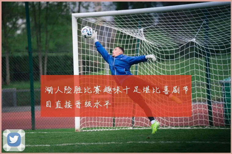 湖人险胜比赛趣味十足堪比喜剧节目直接晋级水平