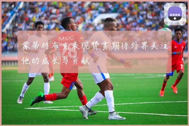 蒙蒂对布克表现赞赏期待外界关注他的成长与贡献