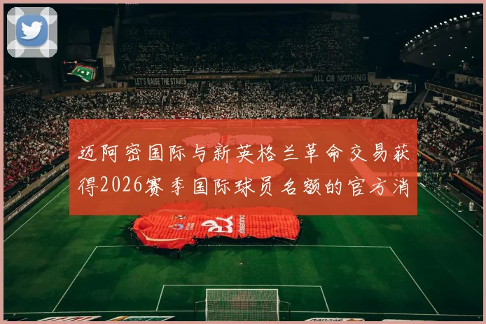迈阿密国际与新英格兰革命交易获得2026赛季国际球员名额的官方消息
