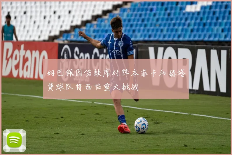 姆巴佩因伤缺席对阵本菲卡和赫塔费球队将面临重大挑战