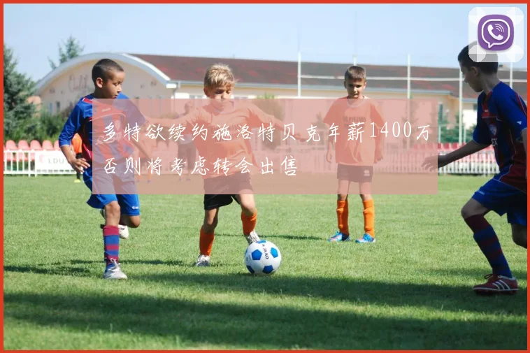 多特欲续约施洛特贝克年薪1400万否则将考虑转会出售