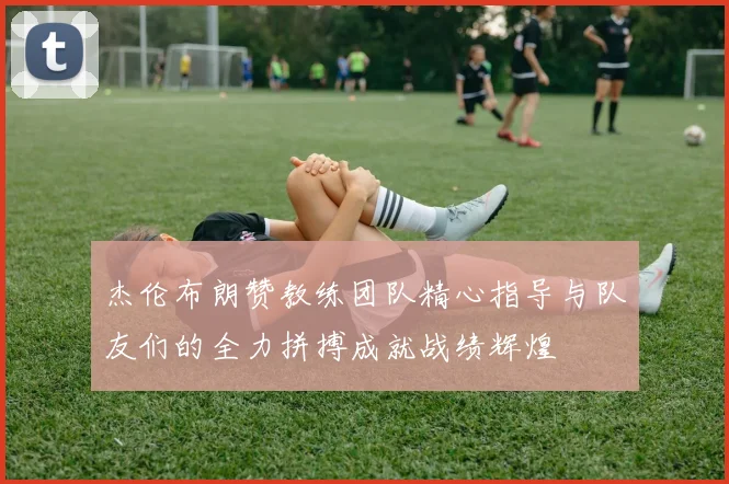 杰伦布朗赞教练团队精心指导与队友们的全力拼搏成就战绩辉煌