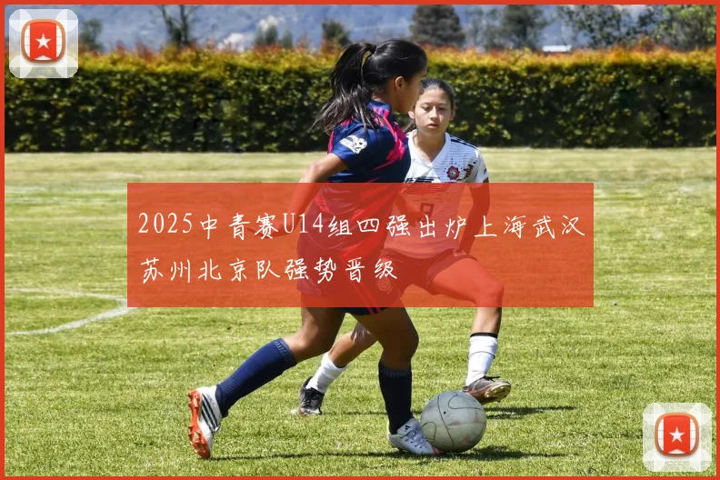2025中青赛U14组四强出炉上海武汉苏州北京队强势晋级