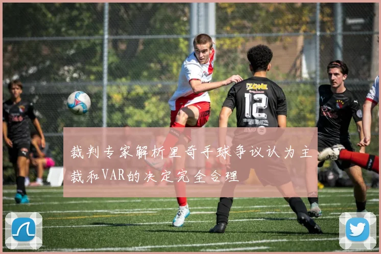 裁判专家解析里奇手球争议认为主裁和VAR的决定完全合理