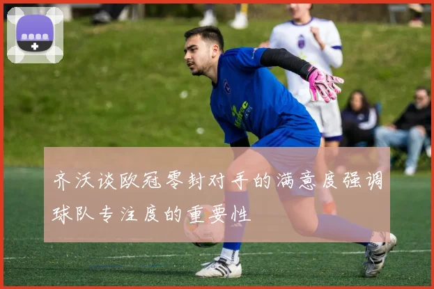 齐沃谈欧冠零封对手的满意度强调球队专注度的重要性