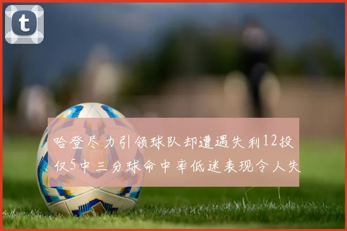 哈登尽力引领球队却遭遇失利12投仅5中三分球命中率低迷表现令人失望