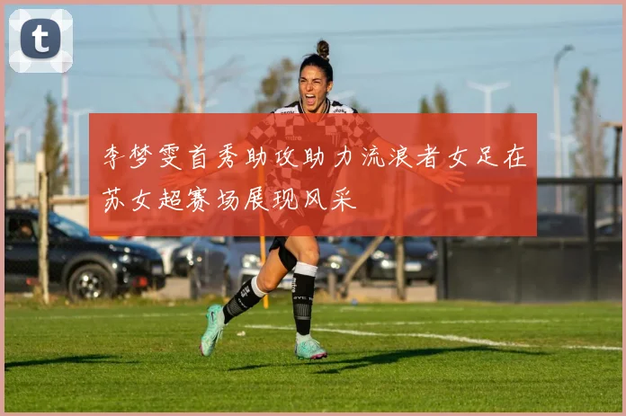 李梦雯首秀助攻助力流浪者女足在苏女超赛场展现风采