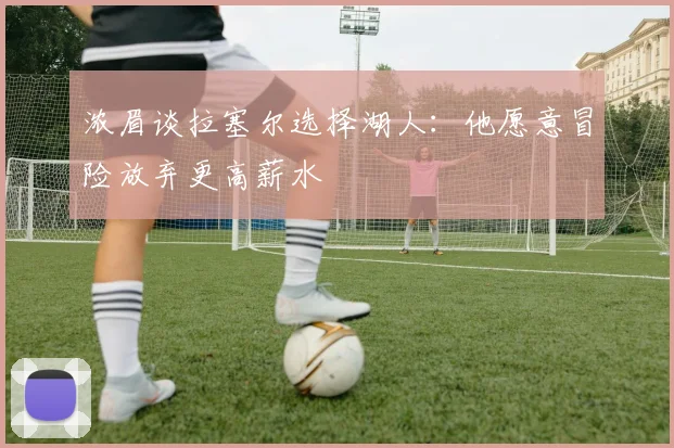 浓眉谈拉塞尔选择湖人：他愿意冒险放弃更高薪水