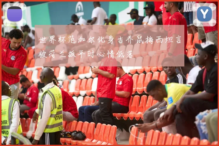世界杯范加尔化身吉乔鼠梅西坦言被荷兰扳平时心情低落