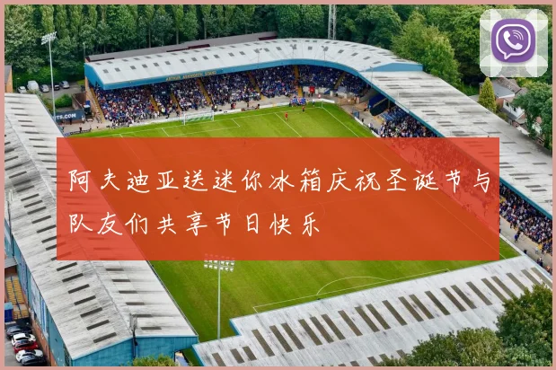 阿夫迪亚送迷你冰箱庆祝圣诞节与队友们共享节日快乐