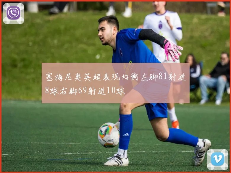 塞梅尼奥英超表现均衡左脚81射进8球右脚69射进10球