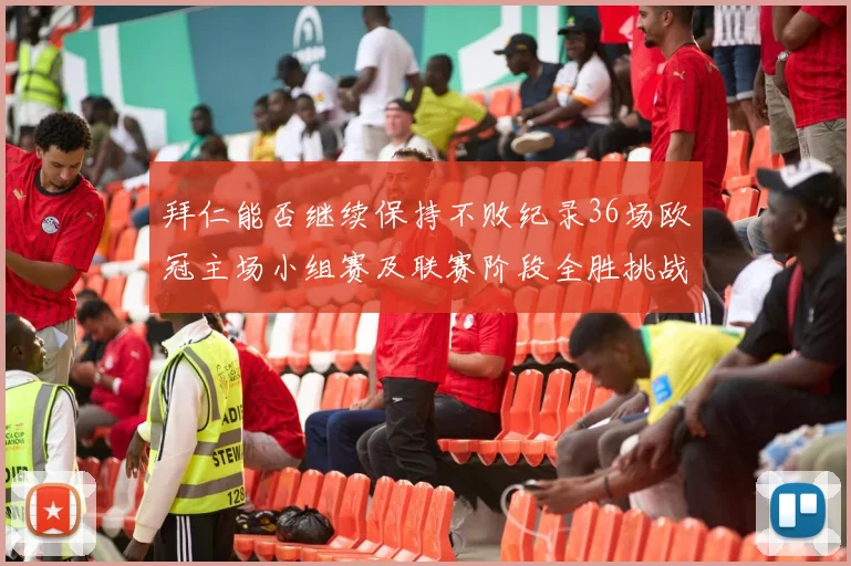 拜仁能否继续保持不败纪录36场欧冠主场小组赛及联赛阶段全胜挑战