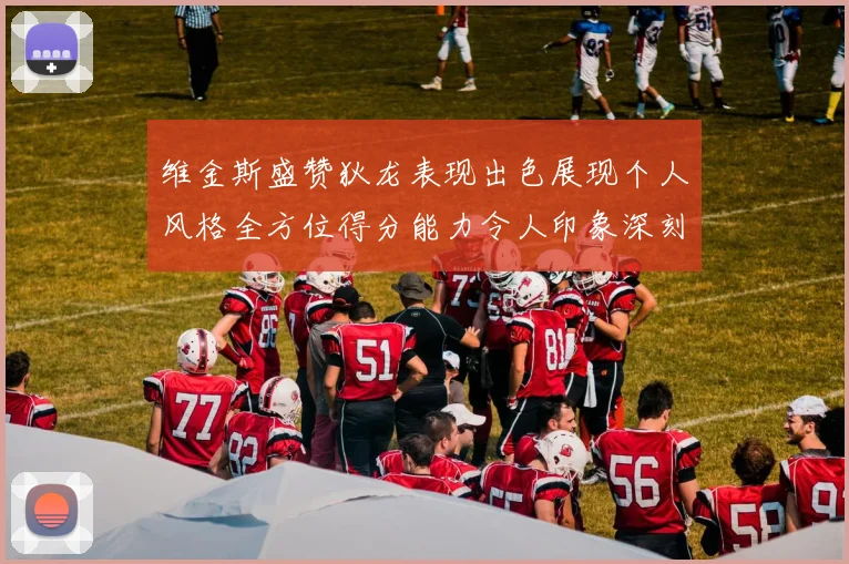 维金斯盛赞狄龙表现出色展现个人风格全方位得分能力令人印象深刻