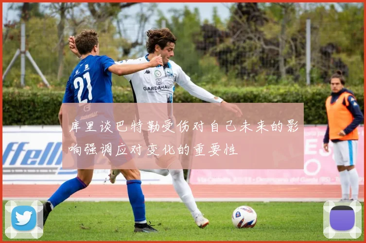 库里谈巴特勒受伤对自己未来的影响强调应对变化的重要性