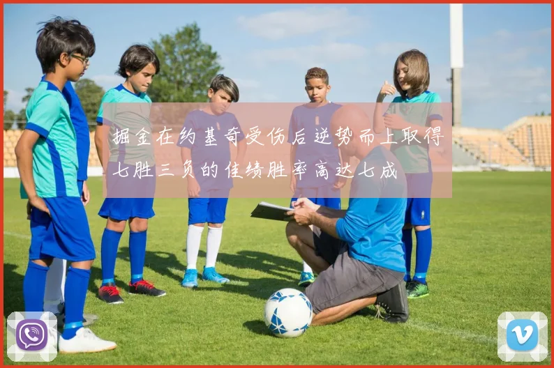 掘金在约基奇受伤后逆势而上取得七胜三负的佳绩胜率高达七成