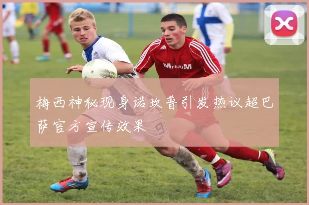 梅西神秘现身诺坎普引发热议超巴萨官方宣传效果