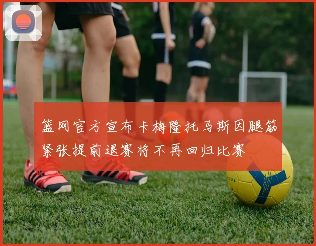 篮网官方宣布卡梅隆托马斯因腿筋紧张提前退赛将不再回归比赛