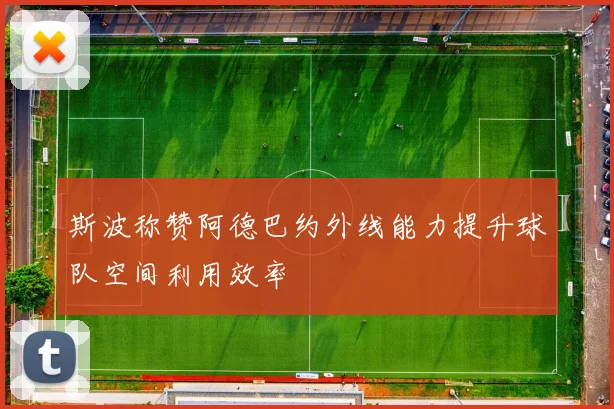 斯波称赞阿德巴约外线能力提升球队空间利用效率