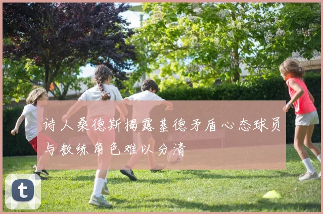 诗人桑德斯揭露基德矛盾心态球员与教练角色难以分清