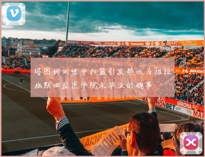 塔图姆训练中扣篮引发热议马祖拉幽默回应医学院未毕业的趣事