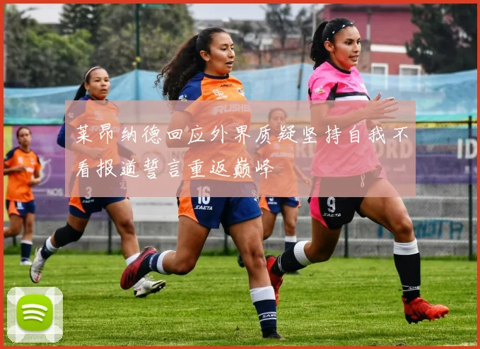 莱昂纳德回应外界质疑坚持自我不看报道誓言重返巅峰
