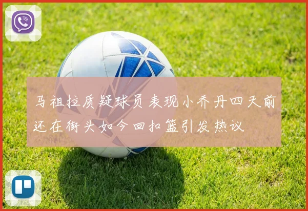 马祖拉质疑球员表现小乔丹四天前还在街头如今回扣篮引发热议