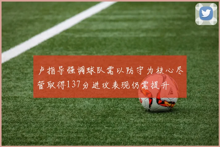 卢指导强调球队需以防守为核心尽管取得137分进攻表现仍需提升