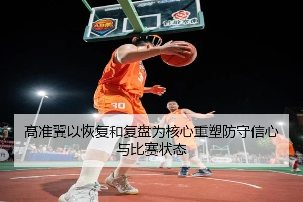 高准翼以恢复和复盘为核心重塑防守信心与比赛状态（hth）