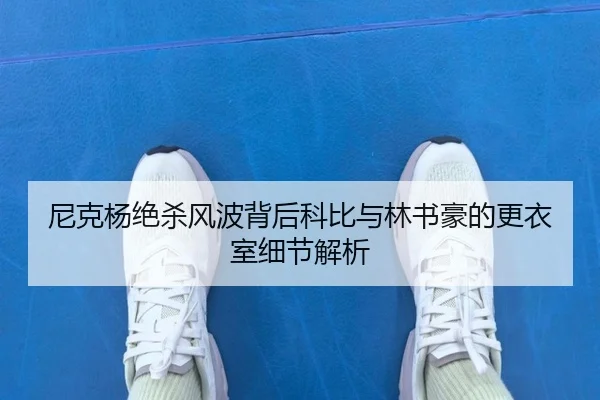 尼克杨绝杀风波背后科比与林书豪的更衣室细节解析 - hth