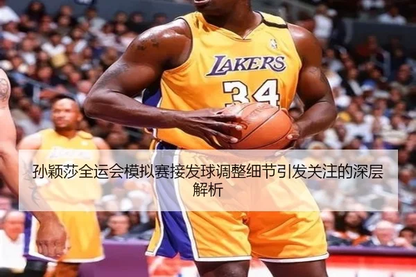 孙颖莎全运会模拟赛接发球调整细节引发关注的深层解析 - hth