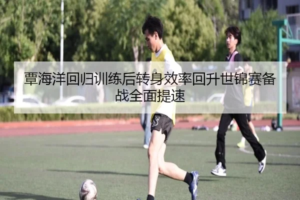 覃海洋回归训练后转身效率回升世锦赛备战全面提速 - hth